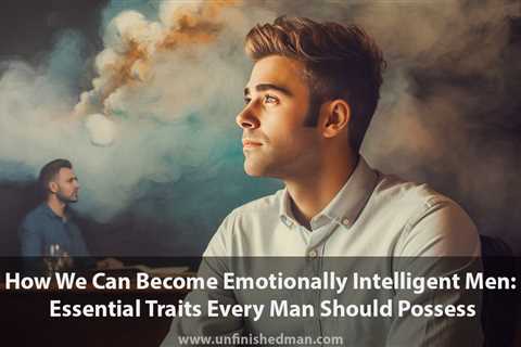 Becoming Emotionally Intelligent Men: Essential Traits Every Man Should Possess