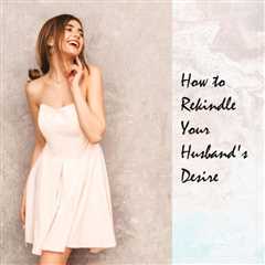 Rekindle Your Husbands Desire For You